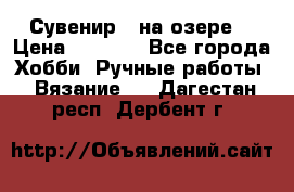 Сувенир “ на озере“ › Цена ­ 1 250 - Все города Хобби. Ручные работы » Вязание   . Дагестан респ.,Дербент г.